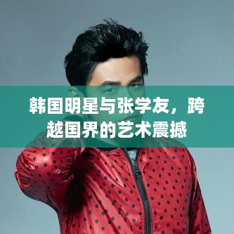 韩国明星与张学友，跨越国界的艺术震撼