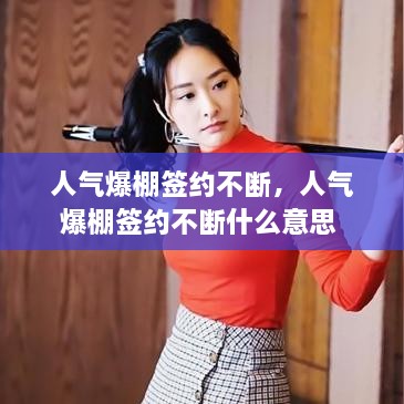 人气爆棚签约不断，人气爆棚签约不断什么意思 