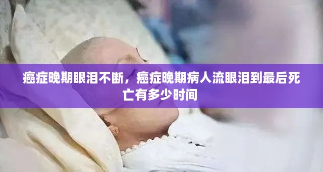 癌症晚期眼泪不断，癌症晚期病人流眼泪到最后死亡有多少时间 