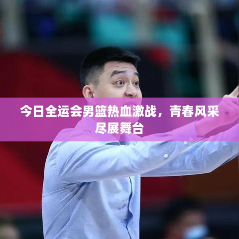 今日全运会男篮热血激战，青春风采尽展舞台