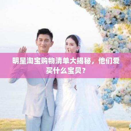 明星淘宝购物清单大揭秘，他们爱买什么宝贝？