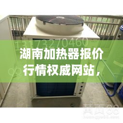 湖南加热器报价行情权威网站，专业提供加热设备价格指南