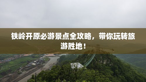 铁岭开原必游景点全攻略，带你玩转旅游胜地！