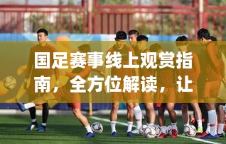 国足赛事线上观赏指南，全方位解读，让你轻松观看比赛！