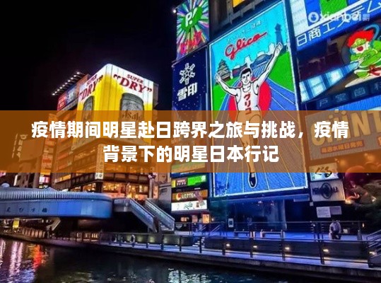 疫情期间明星赴日跨界之旅与挑战，疫情背景下的明星日本行记