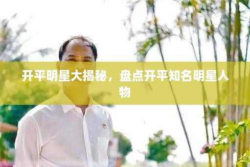 开平明星大揭秘，盘点开平知名明星人物
