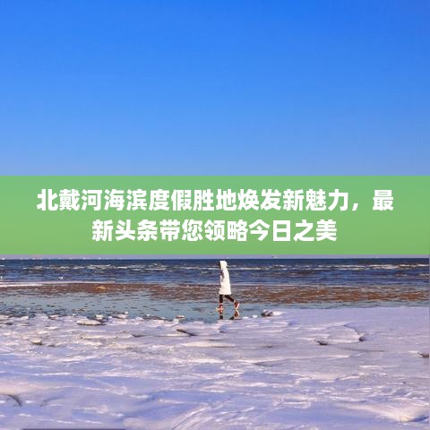 北戴河海滨度假胜地焕发新魅力，最新头条带您领略今日之美