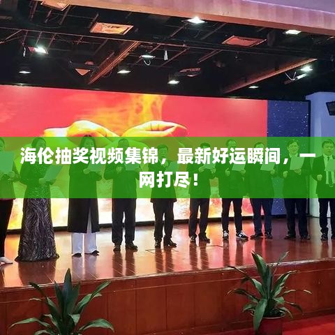 海伦抽奖视频集锦，最新好运瞬间，一网打尽！